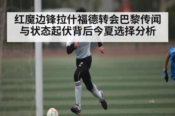 红魔边锋拉什福德转会巴黎传闻与状态起伏背后今夏选择分析