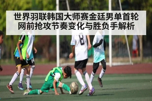世界羽联韩国大师赛金廷男单首轮网前抢攻节奏变化与胜负手解析