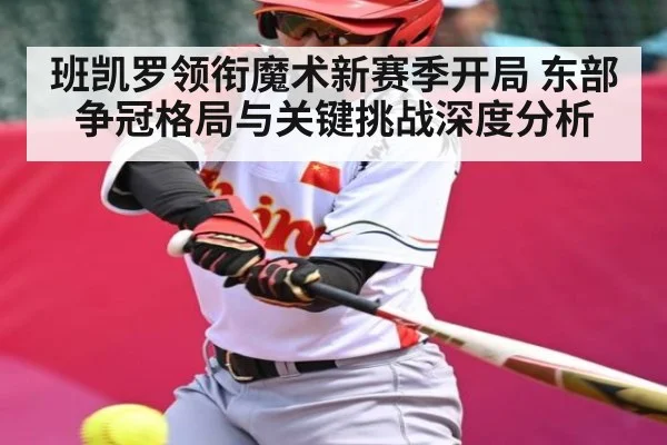 班凯罗领衔魔术新赛季开局 东部争冠格局与关键挑战深度分析