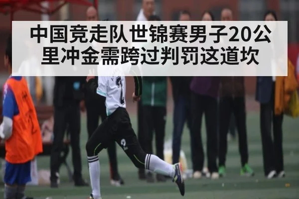 中国竞走队世锦赛男子20公里冲金需跨过判罚这道坎