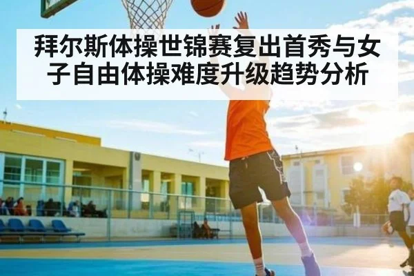拜尔斯体操世锦赛复出首秀与女子自由体操难度升级趋势分析