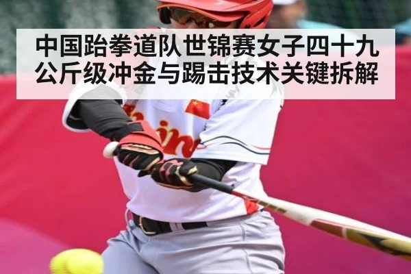 中国跆拳道队世锦赛女子四十九公斤级冲金与踢击技术关键拆解