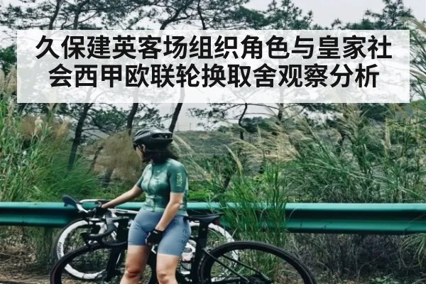 久保建英客场组织角色与皇家社会西甲欧联轮换取舍观察分析