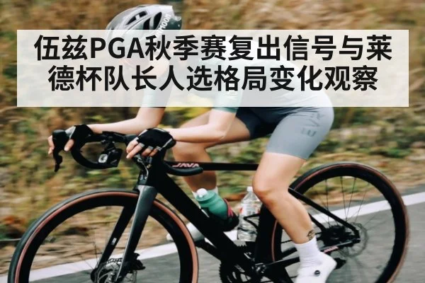 伍兹PGA秋季赛复出信号与莱德杯队长人选格局变化观察